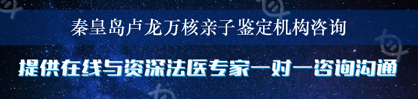 秦皇岛卢龙万核亲子鉴定机构咨询